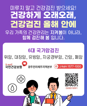 건강하게 오래오래, 건강검진 올해 안에 미루지 말고 건강검진 받으세요!
건강하게 오래오래, 건강검진 올해 안에
우리 가족의 건강관리는 지켜봄이 아니라, 함께 검진해 봄 입니다.
6대 국가암검진 : 위암, 대장암, 유방암, 자궁경부암, 간암, 폐암
국민건강보험/광주전라제주지역본부/고객센터 1577-1000
건강검진기관찾기 QR코드