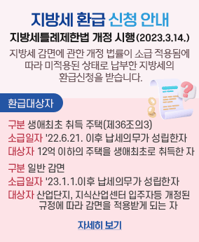 지방세 환급 신청 안내 지방세 환급 신청 안내
지방세틀례제한법 개정 시행(2023.3.14.)
지방세 감면에 관한 개정 법률이 소급 적용됨에 따라 미적용된 상태로 납부한 지방세의 환급신청을 받습니다.
환급대상자
구분 생애최초 취득 주택(제36조의3)
소급일자 '22.6.21. 이후 납세의무가 성립한자
대상자 12억 이하의 주택을 생애최초로 취득한 자
구분 일반 감면
소급일자 '23.1.1.이후 납세의무가 성립한자
대상자 산업단지, 지식산업센터 입주자등 개정된 규정에 따라 감면을 적용받게 되는 자
자세히 보기
