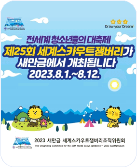 제25회 세계스카우트잼버리가 새만금에서 개최됩니다 Draw your Dream
전세계 청소년들의 대축제
제25회 세계스카우트잼버리가 새만금에서 개최됩니다
2023.8.1.~8.12.
2023 새만금 세계스카우트잼버리조직위원회