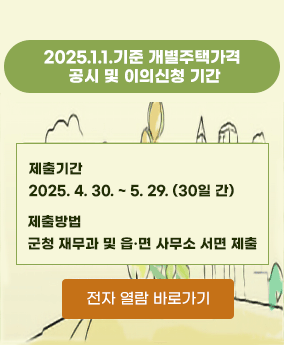 2025.1.1.기준 개별주택가격 공시 및 이의신청 기간 2025.1.1.기준 개별주택가격 공시 및 이의신청 기간

제출기간 : 2025. 4. 30. ~ 5. 29.(30일 간)
제출방법 : 군청 재무과 및 읍·면 사무소 서면 제출

전자 열람 바로가기