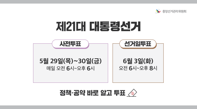 제21대 대통령선거 제21대 대통령선거

사전투표 : 5월 29일(목)~30일(금) 매일 오전 6시~ 오후 6시
선거일투표 : 6월 3일(화) 오전 6시~오후 8시