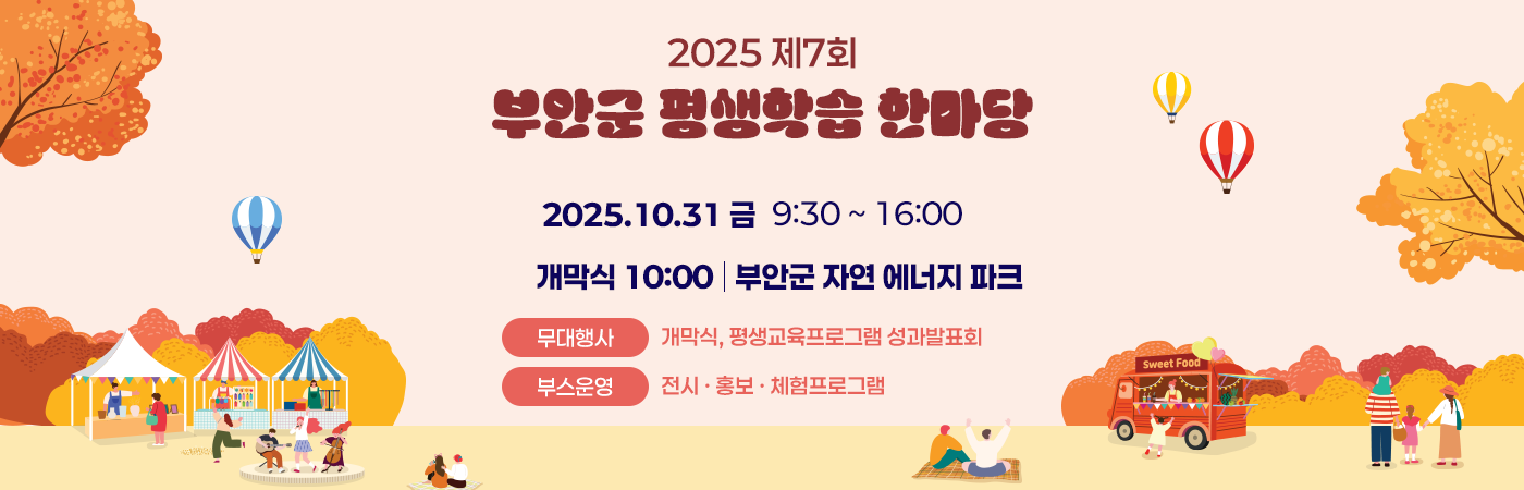 2025 제7회 부안군 평생학습 한마당

2025.10.31 금 9:30 ~ 16:00
개막식 10:00 , 부안군 자연 에너지 파크

무대행사 : 개막식, 평생교육프로그램 성과발표회
부스운영 : 전시 · 홍보 · 체험프로그램