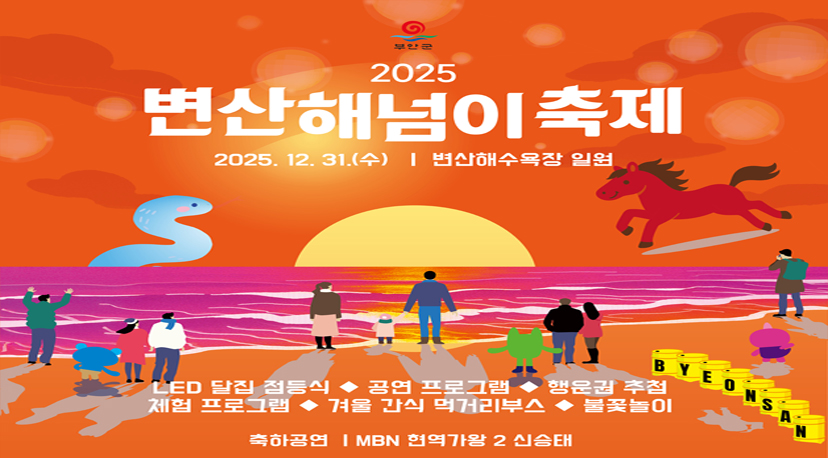 2025 변산해넘이 축제 2025 변산 해넘이 축제
2025. 12. 31.(수) 변산해수욕장 일원
LED 달집태우기, 공연프로그램, 행운권추첨, 체험프로그램, 겨울간식 먹거리부스, 불꽃놀이
축하공연 : MBN 현역가왕2 신승태