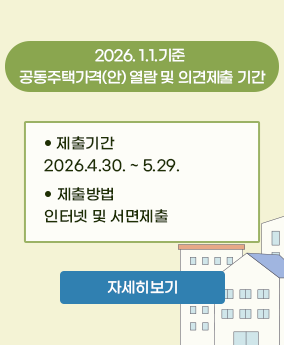260101기준 공동주택가격 열람 및 이의신청 2026.1.1.기준 개별(공동)주택가격 공시 및 이의신청 안내
제출기간 : 2026.4.30. ~ 5.29.
제출방법 : 인터넷 및 서면제출
자세히보기