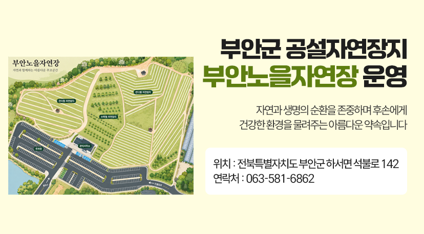 부안노을자연장 부안군 공설자연장지 부안노을자연장 운영

자연과 생명의 순환을 존중하며 후손에게
건강한 환경을 물려주는 아름다운 약속입니다

위치 : 전북특별자치도 부안군 하서면 석불로 142
연락처 : 063-581-6862