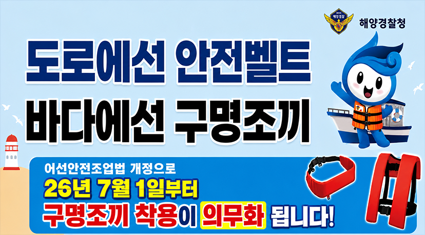 구명조끼착용 의무화 해양경찰청
도로에선 안전벨트
바다에선 구명조끼
어선안전조업법 개정으로 26년 7월 1일부터
구명조끼 착용이 의무화 됩니다!